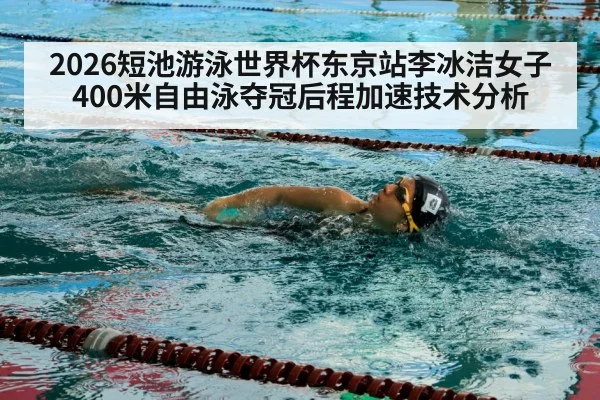 2026短池游泳世界杯东京站李冰洁女子400米自由泳夺冠后程加速技术分析