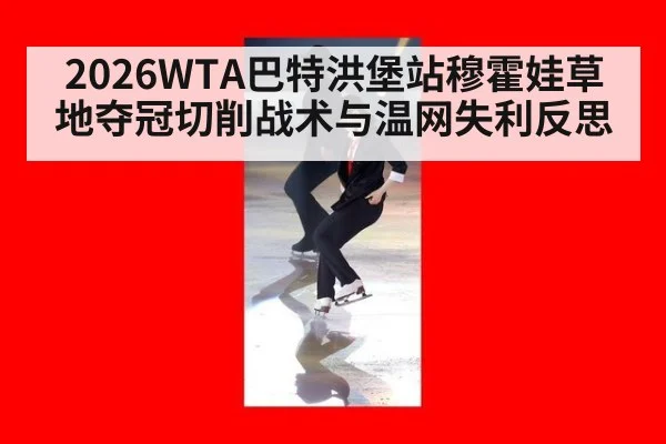 2026WTA巴特洪堡站穆霍娃草地夺冠切削战术与温网失利反思