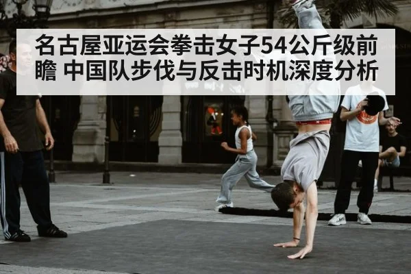 名古屋亚运会拳击女子54公斤级前瞻 中国队步伐与反击时机深度分析（nine game）